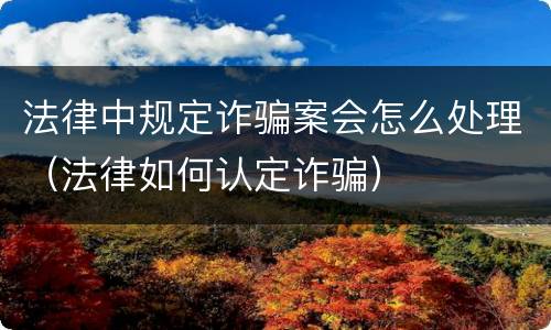 法律中规定诈骗案会怎么处理（法律如何认定诈骗）