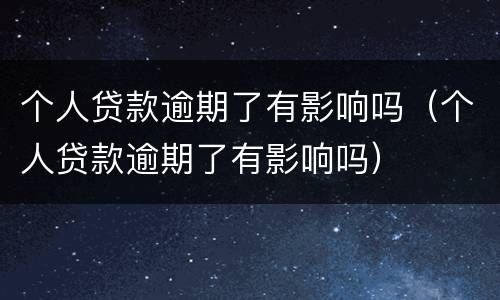 个人贷款逾期了有影响吗（个人贷款逾期了有影响吗）