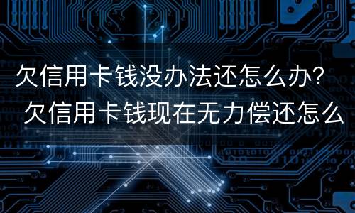 欠信用卡钱没办法还怎么办？ 欠信用卡钱现在无力偿还怎么办