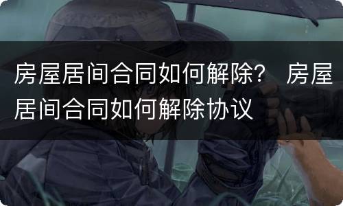 房屋居间合同如何解除？ 房屋居间合同如何解除协议