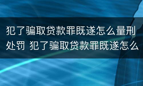 犯了骗取贷款罪既遂怎么量刑处罚 犯了骗取贷款罪既遂怎么量刑处罚依据