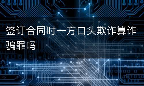 签订合同时一方口头欺诈算诈骗罪吗