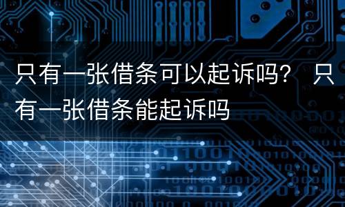 只有一张借条可以起诉吗？ 只有一张借条能起诉吗