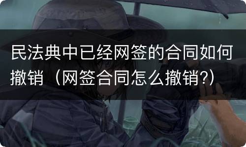 民法典中已经网签的合同如何撤销（网签合同怎么撤销?）