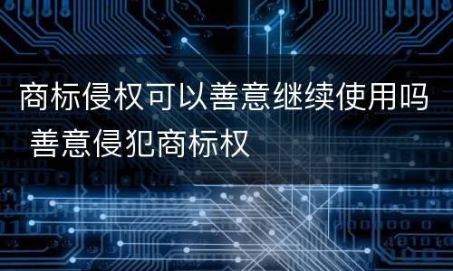 商标侵权可以善意继续使用吗 善意侵犯商标权