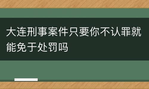 大连刑事案件只要你不认罪就能免于处罚吗