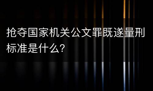 抢夺国家机关公文罪既遂量刑标准是什么？