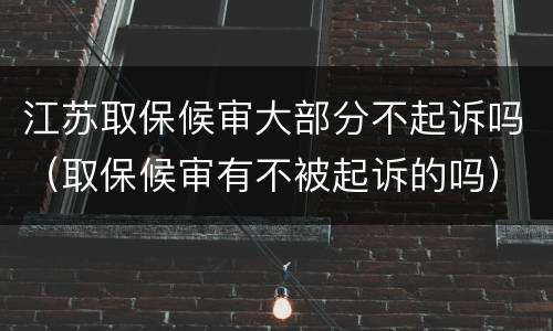 江苏取保候审大部分不起诉吗（取保候审有不被起诉的吗）