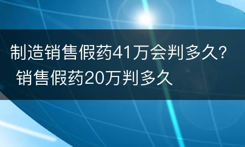 制造销售假药41万会判多久？ 销售假药20万判多久