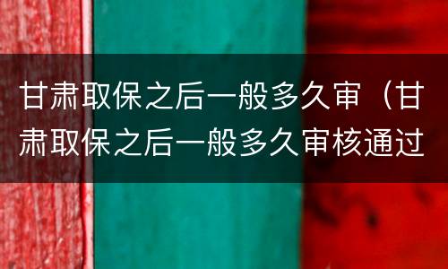 甘肃取保之后一般多久审（甘肃取保之后一般多久审核通过）