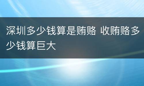 深圳多少钱算是贿赂 收贿赂多少钱算巨大