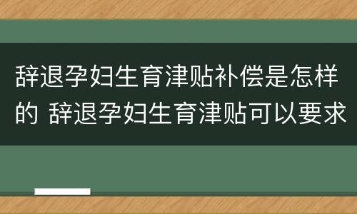 辞退孕妇生育津贴补偿是怎样的 辞退孕妇生育津贴可以要求公司赔偿吗