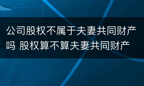 公司股权不属于夫妻共同财产吗 股权算不算夫妻共同财产