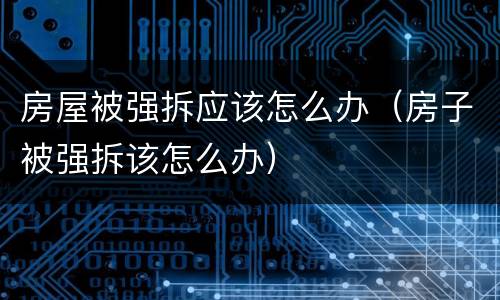 房屋被强拆应该怎么办（房子被强拆该怎么办）