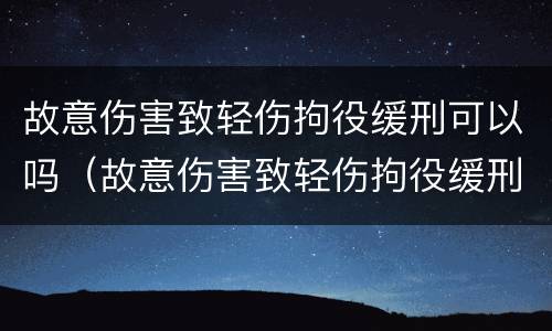 故意伤害致轻伤拘役缓刑可以吗（故意伤害致轻伤拘役缓刑可以吗）