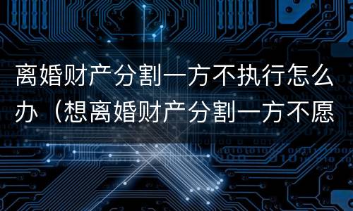 离婚财产分割一方不执行怎么办（想离婚财产分割一方不愿意拿出来怎么办）
