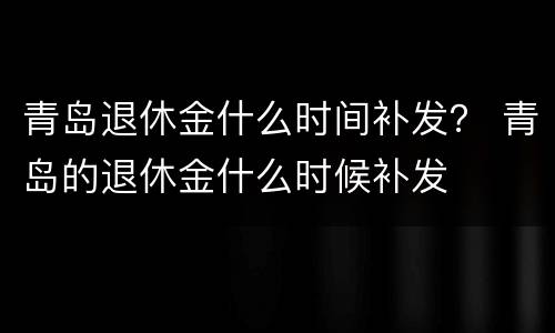 青岛退休金什么时间补发？ 青岛的退休金什么时候补发