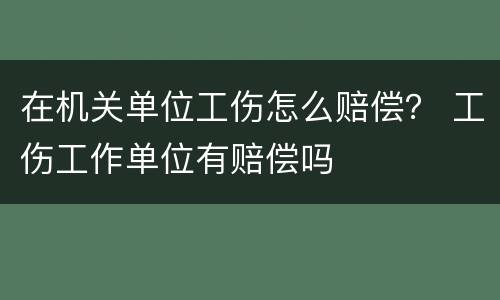 在机关单位工伤怎么赔偿？ 工伤工作单位有赔偿吗