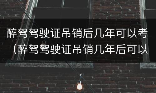 醉驾驾驶证吊销后几年可以考（醉驾驾驶证吊销几年后可以重新考取）