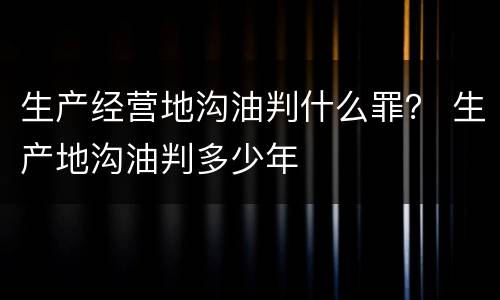 生产经营地沟油判什么罪？ 生产地沟油判多少年