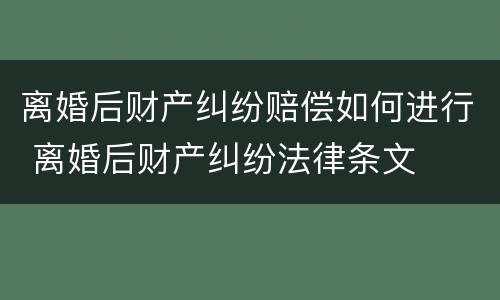 离婚后财产纠纷赔偿如何进行 离婚后财产纠纷法律条文