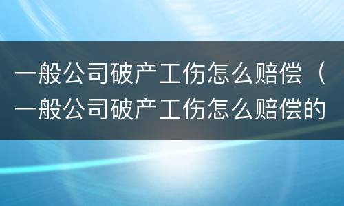 一般公司破产工伤怎么赔偿（一般公司破产工伤怎么赔偿的）