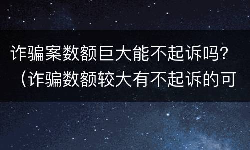 诈骗案数额巨大能不起诉吗？（诈骗数额较大有不起诉的可能吗）
