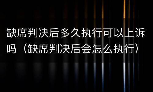 缺席判决后多久执行可以上诉吗（缺席判决后会怎么执行）