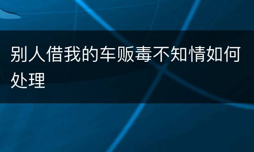别人借我的车贩毒不知情如何处理