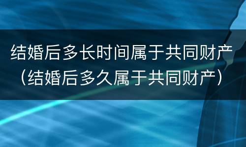 结婚后多长时间属于共同财产（结婚后多久属于共同财产）