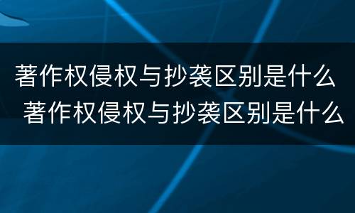 著作权侵权与抄袭区别是什么 著作权侵权与抄袭区别是什么意思