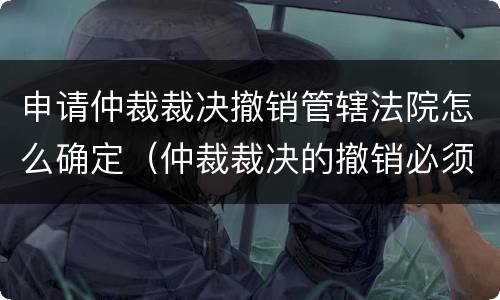 申请仲裁裁决撤销管辖法院怎么确定（仲裁裁决的撤销必须向管辖权的）
