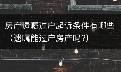 房产遗嘱过户起诉条件有哪些（遗嘱能过户房产吗?）