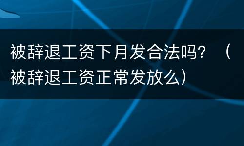 被辞退工资下月发合法吗？（被辞退工资正常发放么）