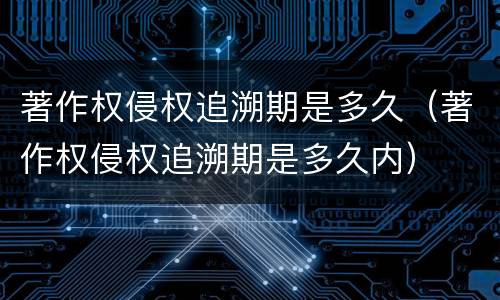 著作权侵权追溯期是多久（著作权侵权追溯期是多久内）