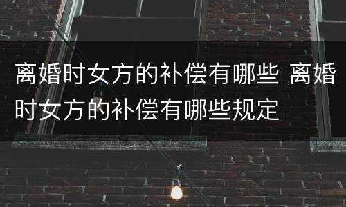 离婚时女方的补偿有哪些 离婚时女方的补偿有哪些规定