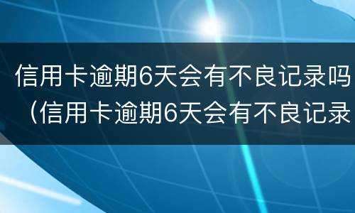 信用卡逾期6天会有不良记录吗（信用卡逾期6天会有不良记录吗中国银行）