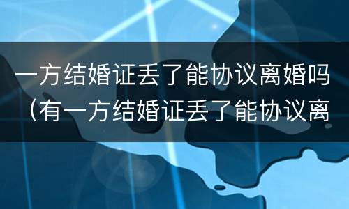 一方结婚证丢了能协议离婚吗（有一方结婚证丢了能协议离婚吗?）