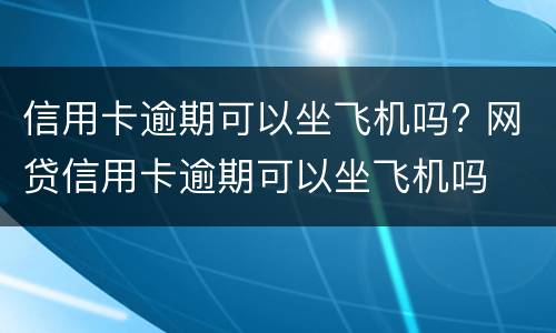 信用卡逾期可以坐飞机吗? 网贷信用卡逾期可以坐飞机吗