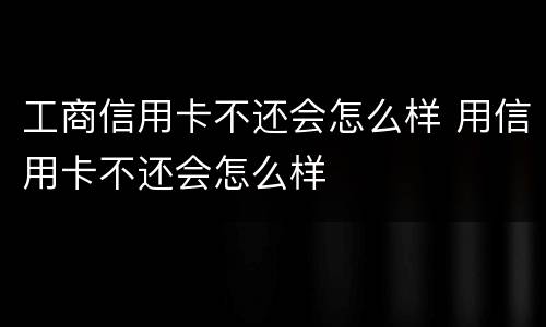 工商信用卡不还会怎么样 用信用卡不还会怎么样