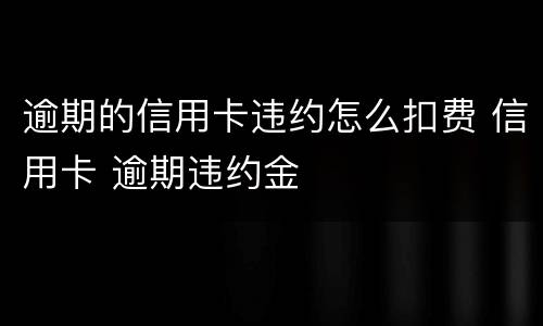 逾期的信用卡违约怎么扣费 信用卡 逾期违约金