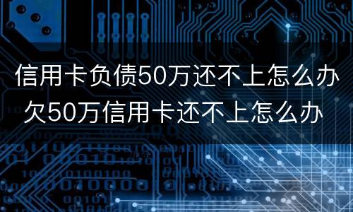 信用卡负债50万还不上怎么办 欠50万信用卡还不上怎么办