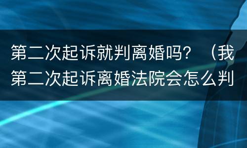 第二次起诉就判离婚吗？（我第二次起诉离婚法院会怎么判）