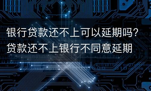 银行贷款还不上可以延期吗? 贷款还不上银行不同意延期