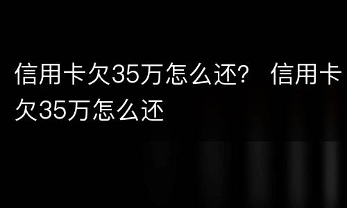 信用卡欠35万怎么还？ 信用卡欠35万怎么还