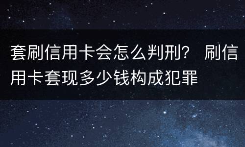 套刷信用卡会怎么判刑？ 刷信用卡套现多少钱构成犯罪