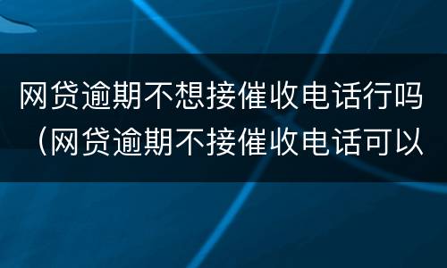 网贷逾期不想接催收电话行吗（网贷逾期不接催收电话可以吗?）