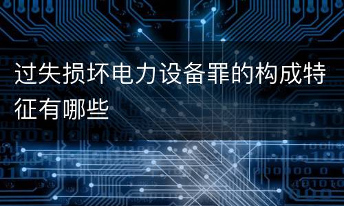 过失损坏电力设备罪的构成特征有哪些