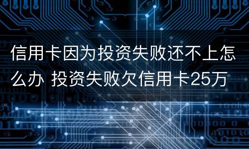 信用卡因为投资失败还不上怎么办 投资失败欠信用卡25万