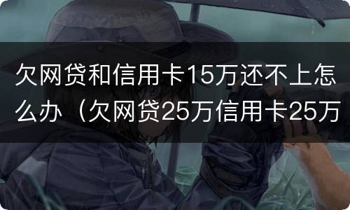 欠网贷和信用卡15万还不上怎么办（欠网贷25万信用卡25万还不上）